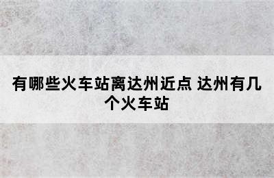 有哪些火车站离达州近点 达州有几个火车站